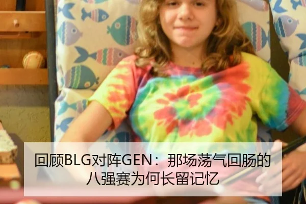回顾BLG对阵GEN：那场荡气回肠的八强赛为何长留记忆 - bsports